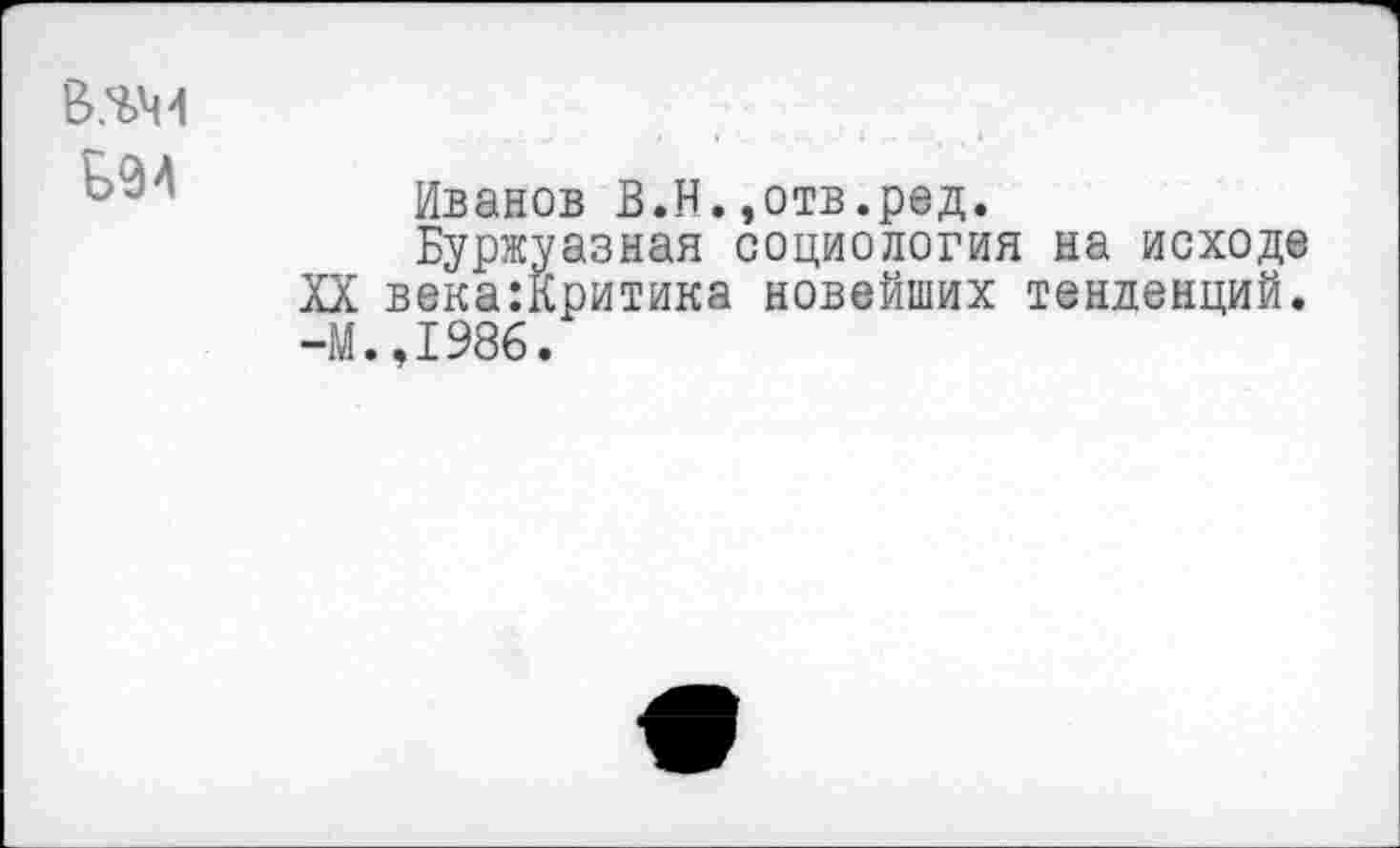 ﻿В.%44
Иванов В.Н.,отв.ред.
Буржуазная социология на исходе XX века:Критика новейших тенденций. -М.,1986.